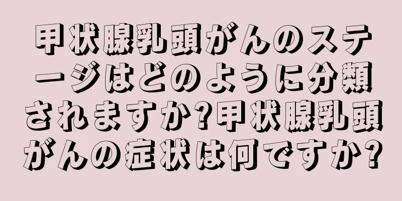 甲状腺乳頭がんのステージはどのように分類されますか?甲状腺乳頭がんの症状は何ですか?