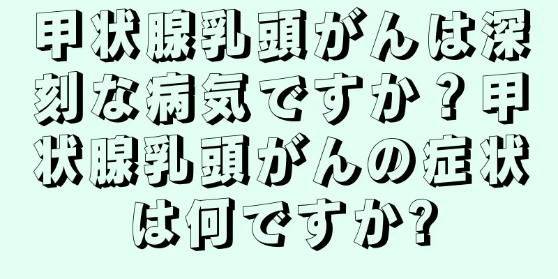 甲状腺乳頭がんは深刻な病気ですか？甲状腺乳頭がんの症状は何ですか?