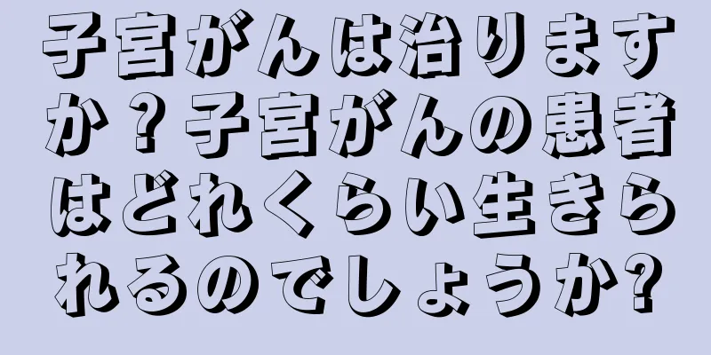 子宮がんは治りますか？子宮がんの患者はどれくらい生きられるのでしょうか?