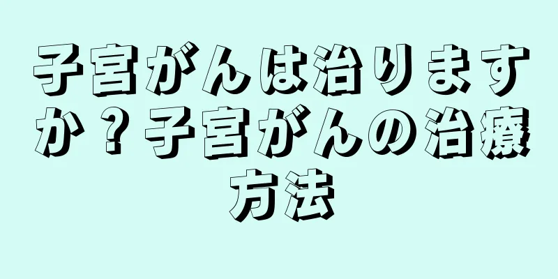 子宮がんは治りますか？子宮がんの治療方法