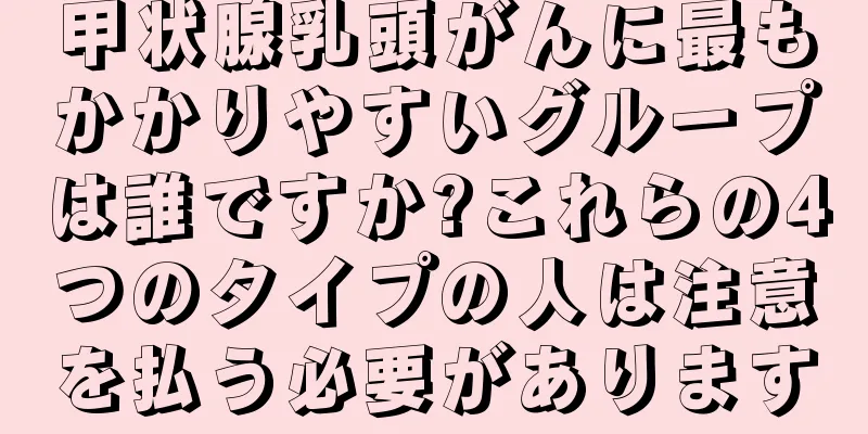 甲状腺乳頭がんに最もかかりやすいグループは誰ですか?これらの4つのタイプの人は注意を払う必要があります