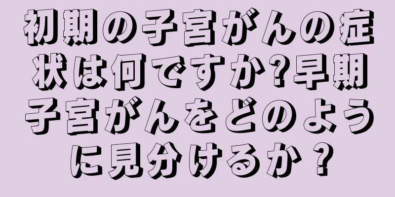 初期の子宮がんの症状は何ですか?早期子宮がんをどのように見分けるか？