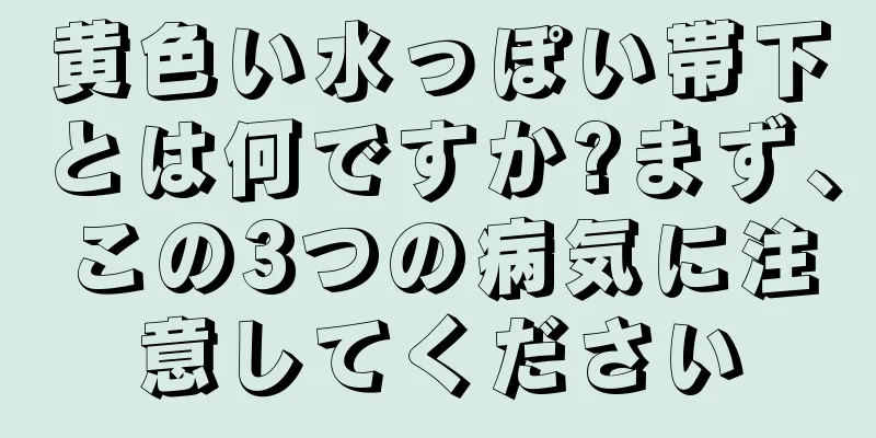 黄色い水っぽい帯下とは何ですか?まず、この3つの病気に注意してください