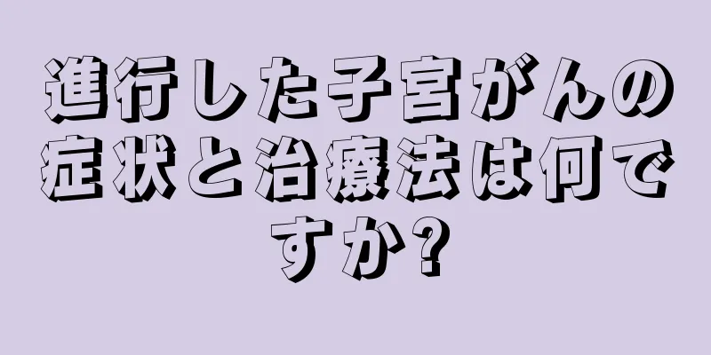 進行した子宮がんの症状と治療法は何ですか?