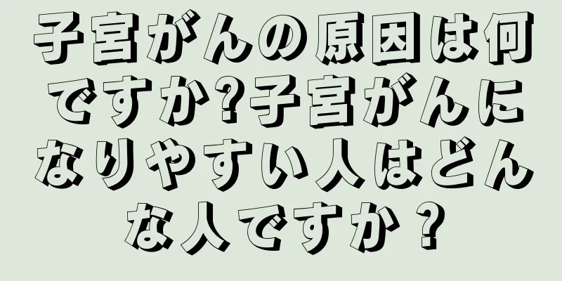 子宮がんの原因は何ですか?子宮がんになりやすい人はどんな人ですか？
