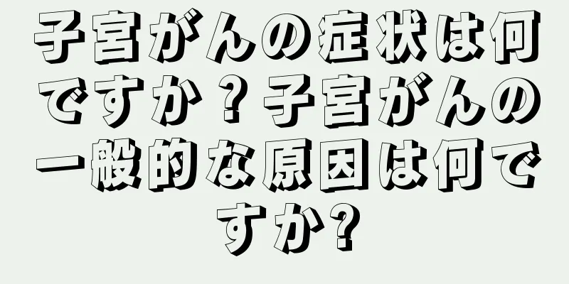 子宮がんの症状は何ですか？子宮がんの一般的な原因は何ですか?