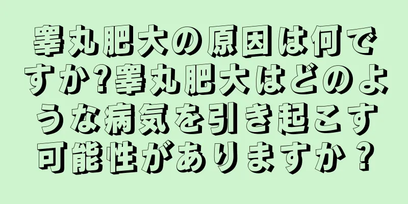 睾丸肥大の原因は何ですか?睾丸肥大はどのような病気を引き起こす可能性がありますか？