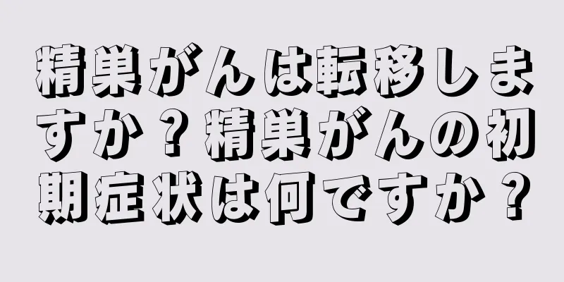 精巣がんは転移しますか？精巣がんの初期症状は何ですか？