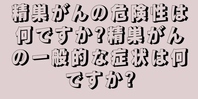 精巣がんの危険性は何ですか?精巣がんの一般的な症状は何ですか?