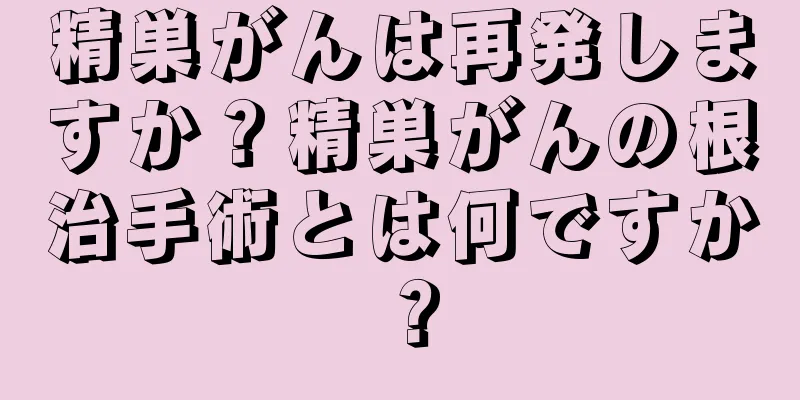 精巣がんは再発しますか？精巣がんの根治手術とは何ですか？