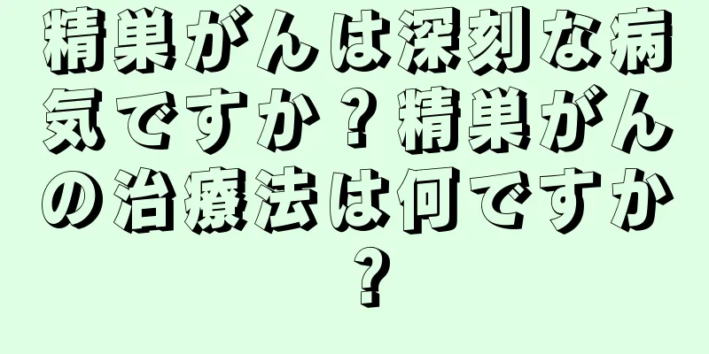 精巣がんは深刻な病気ですか？精巣がんの治療法は何ですか？