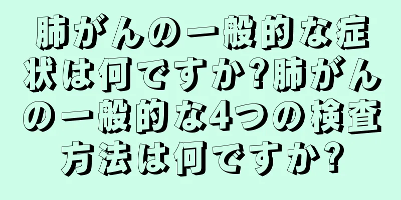 肺がんの一般的な症状は何ですか?肺がんの一般的な4つの検査方法は何ですか?