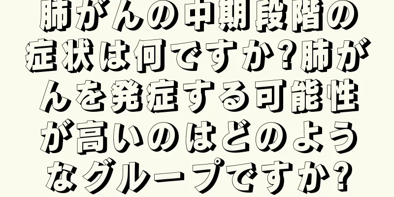 肺がんの中期段階の症状は何ですか?肺がんを発症する可能性が高いのはどのようなグループですか?