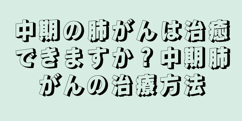 中期の肺がんは治癒できますか？中期肺がんの治療方法