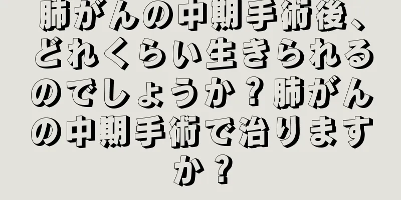 肺がんの中期手術後、どれくらい生きられるのでしょうか？肺がんの中期手術で治りますか？