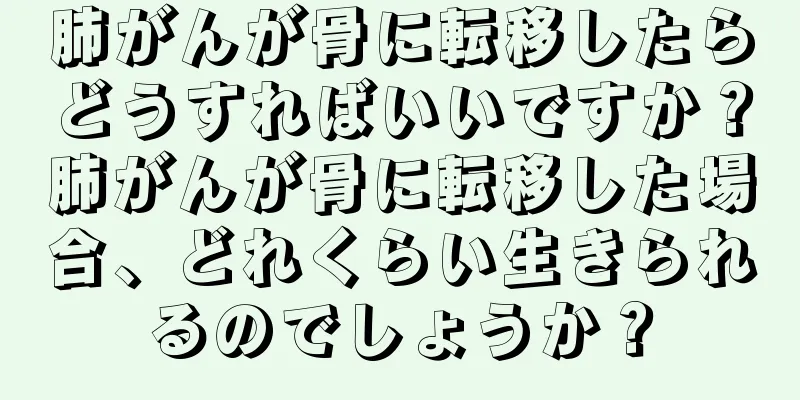 肺がんが骨に転移したらどうすればいいですか？肺がんが骨に転移した場合、どれくらい生きられるのでしょうか？
