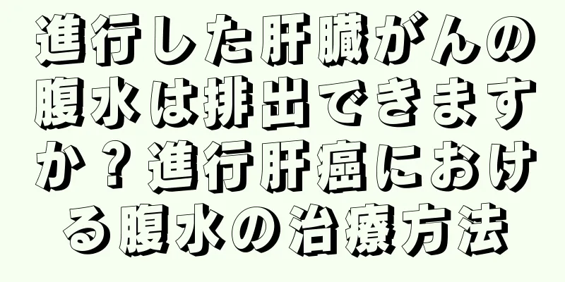 進行した肝臓がんの腹水は排出できますか？進行肝癌における腹水の治療方法