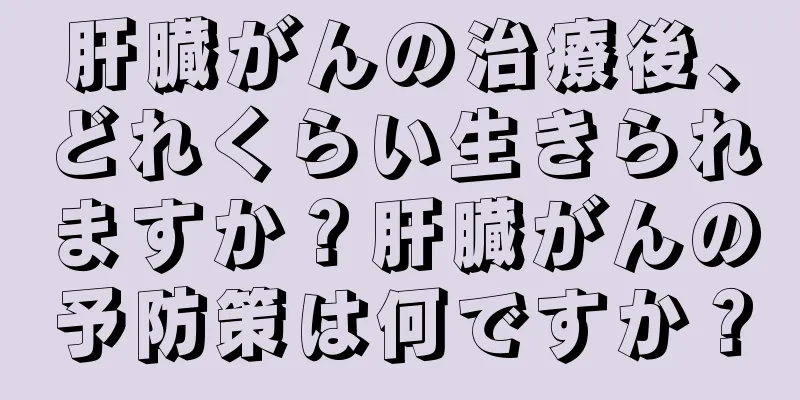肝臓がんの治療後、どれくらい生きられますか？肝臓がんの予防策は何ですか？
