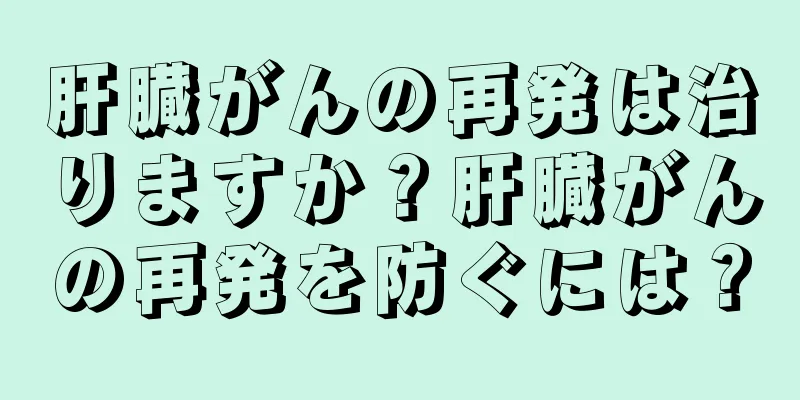 肝臓がんの再発は治りますか？肝臓がんの再発を防ぐには？
