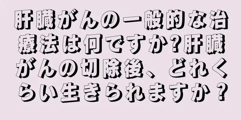 肝臓がんの一般的な治療法は何ですか?肝臓がんの切除後、どれくらい生きられますか？