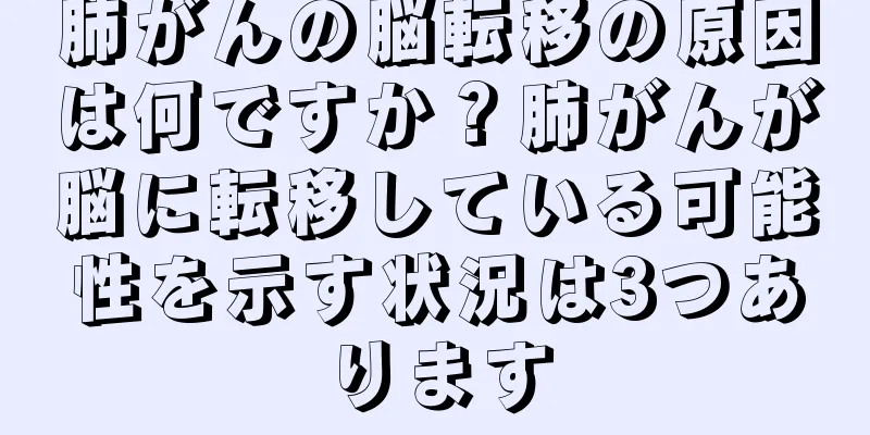 肺がんの脳転移の原因は何ですか？肺がんが脳に転移している可能性を示す状況は3つあります