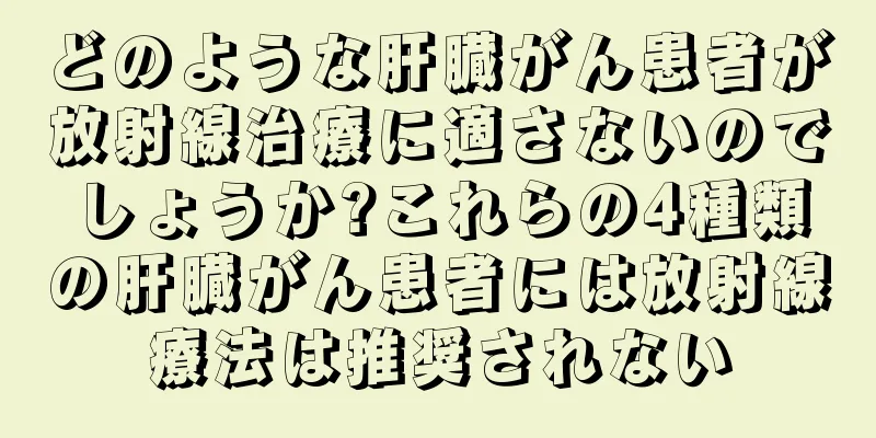どのような肝臓がん患者が放射線治療に適さないのでしょうか?これらの4種類の肝臓がん患者には放射線療法は推奨されない