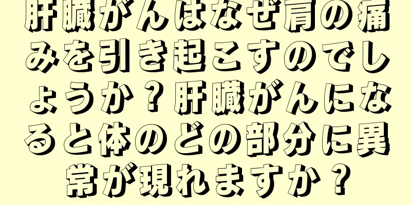 肝臓がんはなぜ肩の痛みを引き起こすのでしょうか？肝臓がんになると体のどの部分に異常が現れますか？