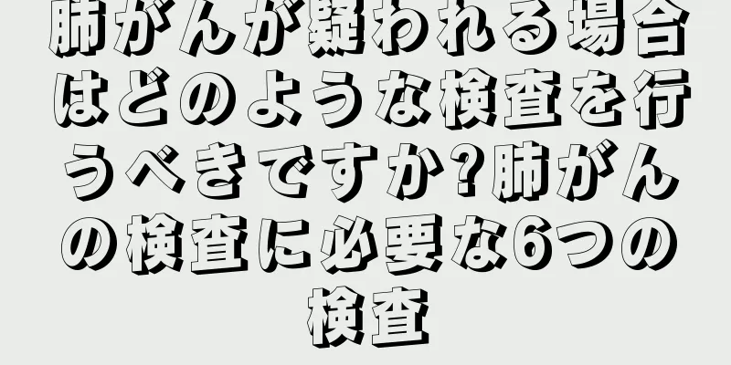 肺がんが疑われる場合はどのような検査を行うべきですか?肺がんの検査に必要な6つの検査