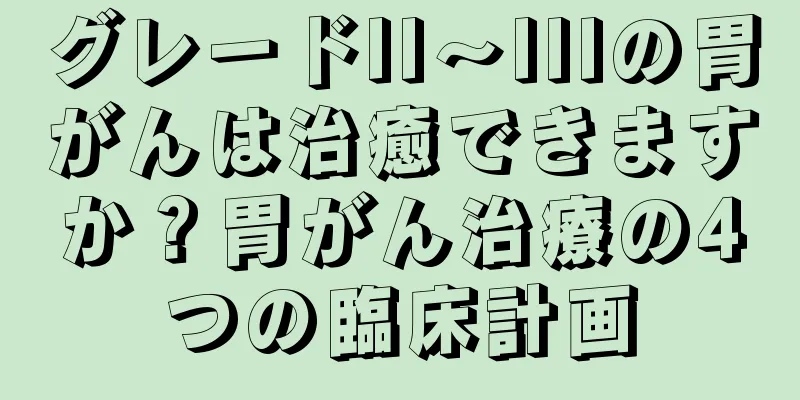 グレードII～IIIの胃がんは治癒できますか？胃がん治療の4つの臨床計画