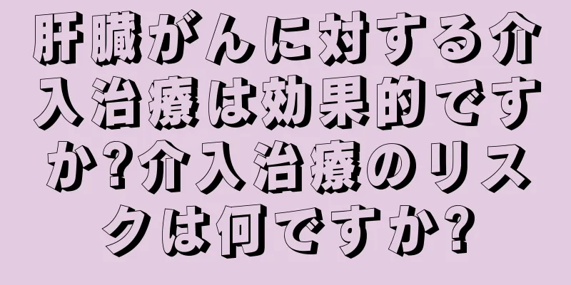 肝臓がんに対する介入治療は効果的ですか?介入治療のリスクは何ですか?