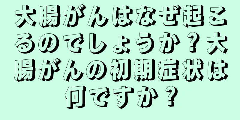 大腸がんはなぜ起こるのでしょうか？大腸がんの初期症状は何ですか？