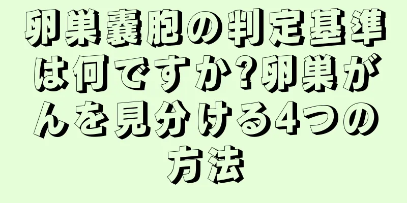 卵巣嚢胞の判定基準は何ですか?卵巣がんを見分ける4つの方法