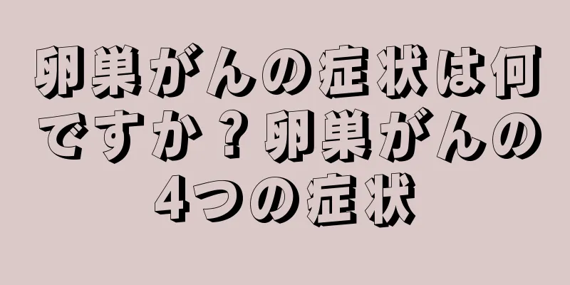 卵巣がんの症状は何ですか？卵巣がんの4つの症状