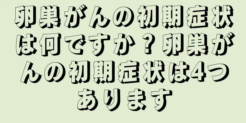 卵巣がんの初期症状は何ですか？卵巣がんの初期症状は4つあります