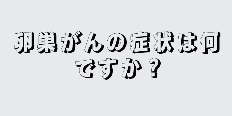 卵巣がんの症状は何ですか？