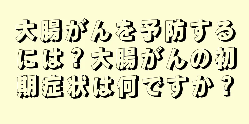 大腸がんを予防するには？大腸がんの初期症状は何ですか？