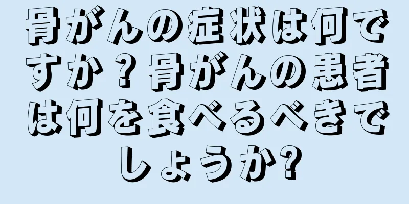 骨がんの症状は何ですか？骨がんの患者は何を食べるべきでしょうか?