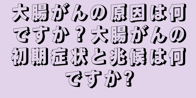 大腸がんの原因は何ですか？大腸がんの初期症状と兆候は何ですか?