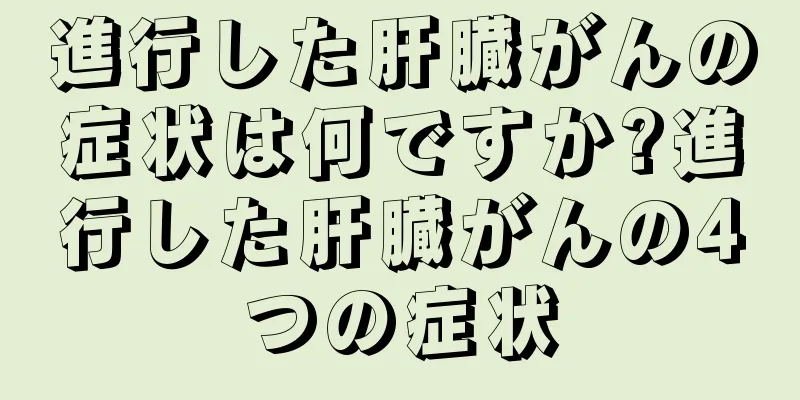 進行した肝臓がんの症状は何ですか?進行した肝臓がんの4つの症状