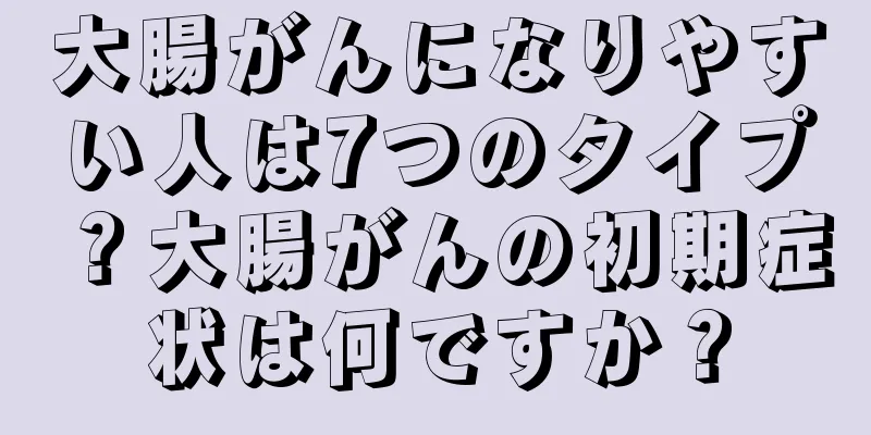 大腸がんになりやすい人は7つのタイプ？大腸がんの初期症状は何ですか？