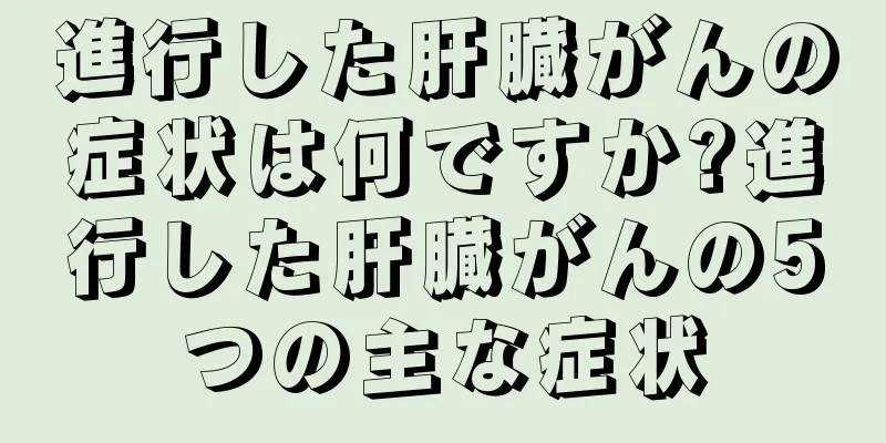 進行した肝臓がんの症状は何ですか?進行した肝臓がんの5つの主な症状