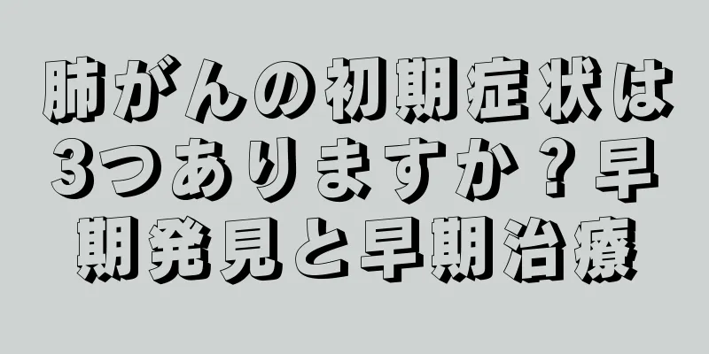 肺がんの初期症状は3つありますか？早期発見と早期治療