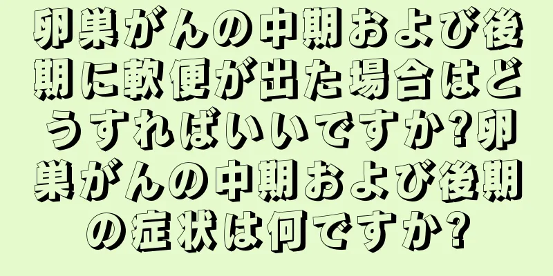 卵巣がんの中期および後期に軟便が出た場合はどうすればいいですか?卵巣がんの中期および後期の症状は何ですか?