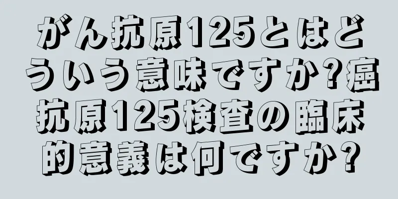 がん抗原125とはどういう意味ですか?癌抗原125検査の臨床的意義は何ですか?