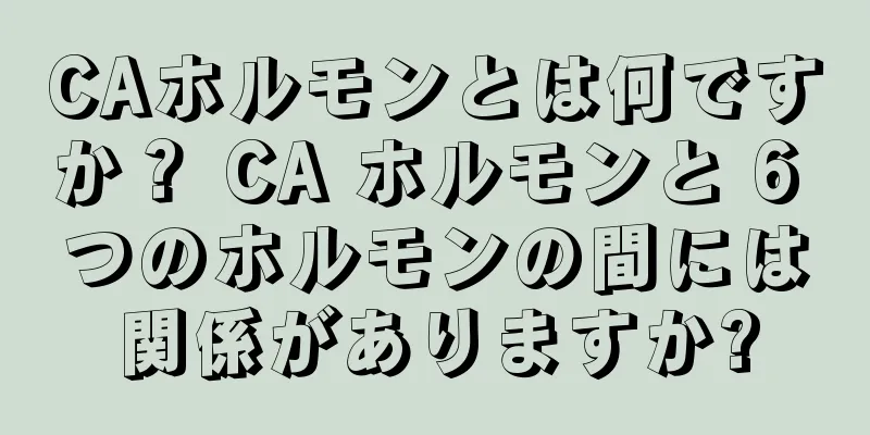 CAホルモンとは何ですか？ CA ホルモンと 6 つのホルモンの間には関係がありますか?