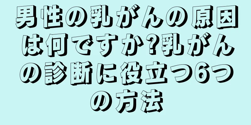 男性の乳がんの原因は何ですか?乳がんの診断に役立つ6つの方法