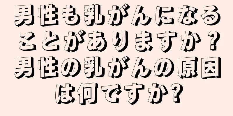 男性も乳がんになることがありますか？男性の乳がんの原因は何ですか?