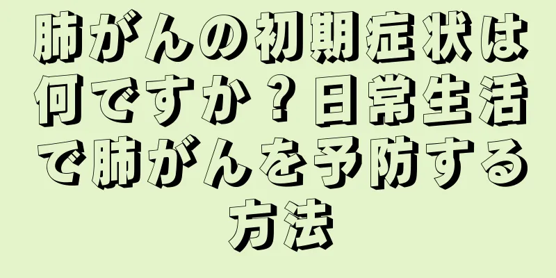 肺がんの初期症状は何ですか？日常生活で肺がんを予防する方法