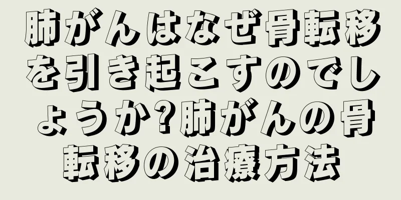 肺がんはなぜ骨転移を引き起こすのでしょうか?肺がんの骨転移の治療方法