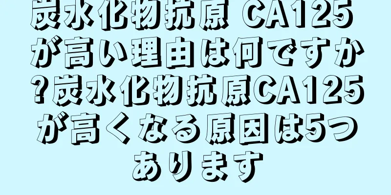 炭水化物抗原 CA125 が高い理由は何ですか?炭水化物抗原CA125が高くなる原因は5つあります
